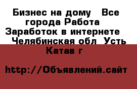 Бизнес на дому - Все города Работа » Заработок в интернете   . Челябинская обл.,Усть-Катав г.